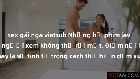 sex gái nga vietsub Những bộ phim jav SM không che khiến người xem không thể rời mắt. Điểm nổi bật của thể loại này là sự tinh tế trong cách thể hiện cảm xúc và sự hấp dẫn của những cảnh quay.