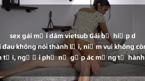 sex gái mại dâm vietsub Gái bị hiếp dâm bạo lực: Nỗi đau không nói thành lời, niềm vui không còn tồn tại, người phụ nữ gặp ác mộng từ hành động độc ác của kẻ xấu.