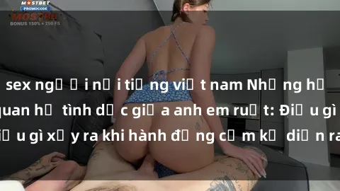 sex người nổi tiếng việt nam Những hệ lụy của việc có quan hệ tình dục giữa anh em ruột: Điều gì xảy ra khi hành động cấm kỵ diễn ra trong gia đình?