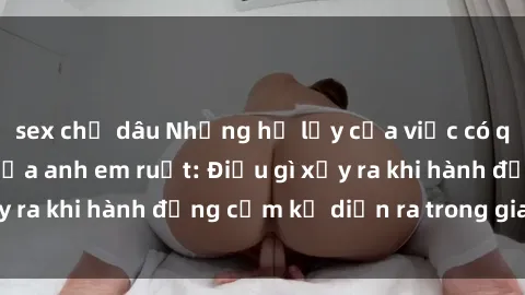 sex chị dâu Những hệ lụy của việc có quan hệ tình dục giữa anh em ruột: Điều gì xảy ra khi hành động cấm kỵ diễn ra trong gia đình?