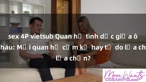 sex 4P vietsub Quan hệ tình dục giữa ông cháu: Mối quan hệ cấm kỵ hay tự do lựa chọn?