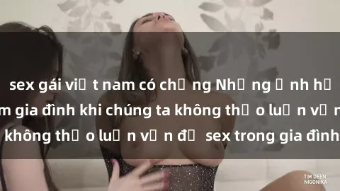 sex gái việt nam có chồng Những ảnh hưởng đến tình cảm gia đình khi chúng ta không thảo luận vấn đề sex trong gia đình
