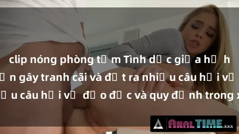 clip nóng phòng tắm Tình dục giữa họ hàng: Những sự kiện gây tranh cãi và đặt ra nhiều câu hỏi về đạo đức và quy định trong xã hội.