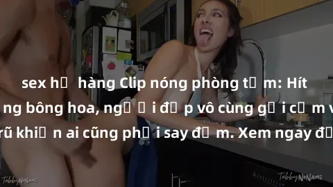 sex họ hàng Clip nóng phòng tắm: Hít thở nồng nàn hương bông hoa, người đẹp vô cùng gợi cảm và quyến rũ khiến ai cũng phải say đắm. Xem ngay để trải nghiệm điều đặc biệt!
