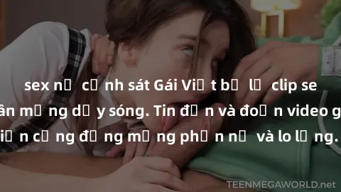 sex nữ cảnh sát Gái Việt bị lộ clip sex, scandal khiến dân mạng dậy sóng. Tin đồn và đoạn video gây chấn động, khiến cộng đồng mạng phẫn nộ và lo lắng. Bi kịch ẩn sau bức màn đen tối của thế giới ảo.