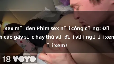 sex mỹ đen Phim sex nơi công cộng: Đỉnh cao gây sốc hay thú vị đối với người xem?