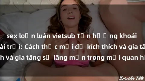 sex loạn luân vietsub Tận hưởng khoái cảm với sex ngoài trời: Cách thức mới để kích thích và gia tăng sự lãng mạn trong mối quan hệ của bạn!