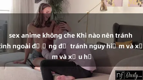sex anime không che Khi nào nên tránh làm tình ngoài đường để tránh nguy hiểm và xấu hổ