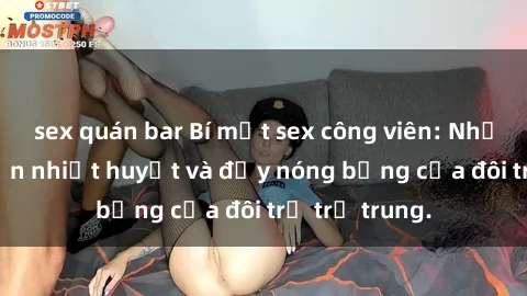 sex quán bar Bí mật sex công viên: Những câu chuyện nhiệt huyết và đầy nóng bỏng của đôi trẻ trẻ trung.