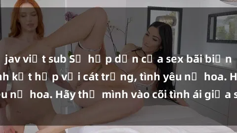 jav việt sub Sự hấp dẫn của sex bãi biển: Khi sóng biển xanh kết hợp với cát trắng, tình yêu nở hoa. Hãy thả mình vào cõi tình ái giữa sóng biển!