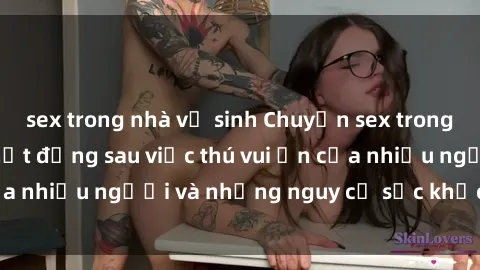 sex trong nhà vệ sinh Chuyện sex trong nhà vệ sinh: Sự thật đằng sau việc thú vui ẩn của nhiều người và những nguy cơ sức khỏe cần lưu ý
