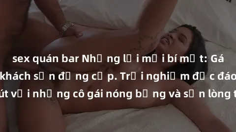 sex quán bar Những lời mời bí mật: Gái Việt làm tình ở khách sạn đẳng cấp. Trải nghiệm độc đáo và cuốn hút với những cô gái nóng bỏng và sẵn lòng thỏa mãn mọi nhu cầu của bạn.