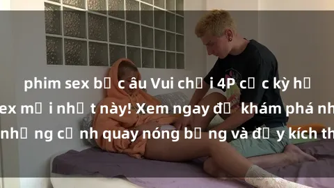 phim sex bắc âu Vui chơi 4P cực kỳ hấp dẫn trong phim sex mới nhất này! Xem ngay để khám phá những cảnh quay nóng bỏng và đầy kích thích của bộ phim này!