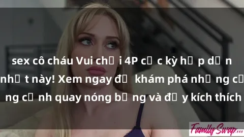 sex cô cháu Vui chơi 4P cực kỳ hấp dẫn trong phim sex mới nhất này! Xem ngay để khám phá những cảnh quay nóng bỏng và đầy kích thích của bộ phim này!