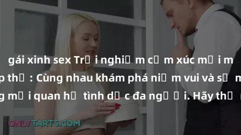 gái xinh sex Trải nghiệm cảm xúc mới mẻ với làm tình tập thể: Cùng nhau khám phá niềm vui và sự mãnh liệt trong mối quan hệ tình dục đa người. Hãy thử ngay để biết cảm giác thú vị này!