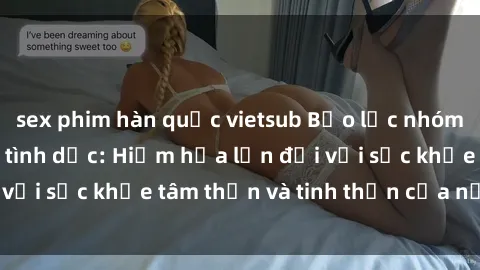 sex phim hàn quốc vietsub Bạo lực nhóm trong các hành vi tình dục: Hiểm họa lớn đối với sức khỏe tâm thần và tinh thần của nạn nhân.