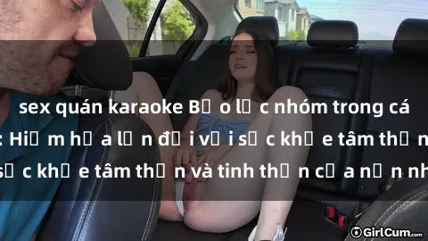 sex quán karaoke Bạo lực nhóm trong các hành vi tình dục: Hiểm họa lớn đối với sức khỏe tâm thần và tinh thần của nạn nhân.
