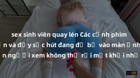 sex sinh viên quay lén Các cảnh phim sex bukkake hấp dẫn và đầy sức hút đang đổ bộ vào màn ảnh, khiến người xem không thể rời mắt khỏi những cảnh quay đầy kích thích.