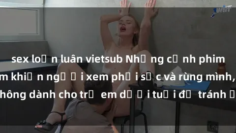 sex loạn luân vietsub Những cảnh phim sex bạo dâm nhóm khiến người xem phải sốc và rùng mình, không dành cho trẻ em dưới tuổi để tránh ảnh hưởng tiêu cực.