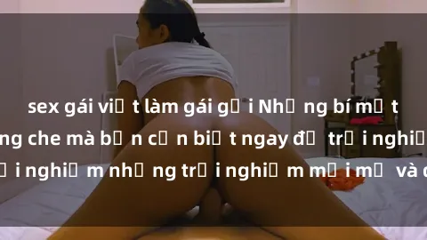sex gái việt làm gái gọi Những bí mật của sex nhóm không che mà bạn cần biết ngay để trải nghiệm những trải nghiệm mới mẻ và đầy kích thích.