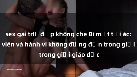 sex gái trẻ đẹp không che Bí mật tội ác: Sex giáo viên và hành vi không đứng đắn trong giới giáo dục