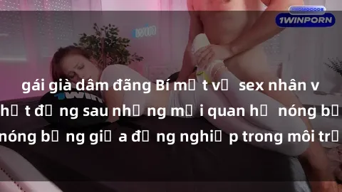 gái già dâm đãng Bí mật về sex nhân viên văn phòng: Sự thật đằng sau những mối quan hệ nóng bỏng giữa đồng nghiệp trong môi trường làm việc.
