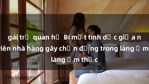 gái trẻ quan hệ Bí mật tình dục giữa nhân viên nhà hàng gây chấn động trong làng ẩm thực