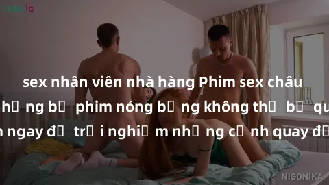 sex nhân viên nhà hàng Phim sex châu Âu đỉnh cao: Top những bộ phim nóng bỏng không thể bỏ qua! Xem ngay để trải nghiệm những cảnh quay đầy kích thích và cuồng nhiệt.