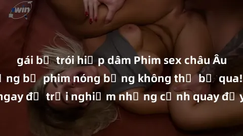 gái bị trói hiếp dâm Phim sex châu Âu đỉnh cao: Top những bộ phim nóng bỏng không thể bỏ qua! Xem ngay để trải nghiệm những cảnh quay đầy kích thích và cuồng nhiệt.