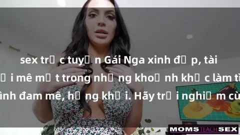 sex trực tuyến Gái Nga xinh đẹp, tài năng khiến bạn phải mê mệt trong những khoảnh khắc làm tình đam mê, hứng khởi. Hãy trải nghiệm cùng họ ngay hôm nay!