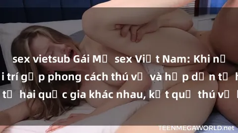 sex vietsub Gái Mỹ sex Việt Nam: Khi nền công nghiệp giải trí gặp phong cách thú vị và hấp dẫn từ hai quốc gia khác nhau, kết quả thú vị không thể bỏ qua.