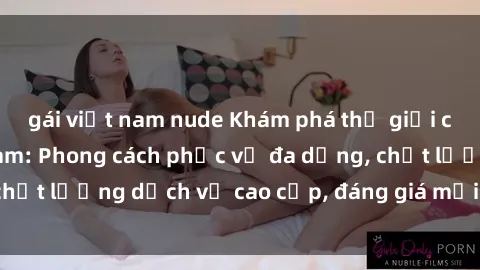 gái việt nam nude Khám phá thế giới của gái gọi Việt Nam: Phong cách phục vụ đa dạng, chất lượng dịch vụ cao cấp, đáng giá mọi khoản chi phí