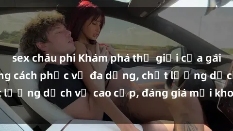 sex châu phi Khám phá thế giới của gái gọi Việt Nam: Phong cách phục vụ đa dạng, chất lượng dịch vụ cao cấp, đáng giá mọi khoản chi phí