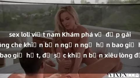 sex loli việt nam Khám phá vẻ đẹp gái Việt Nam nude không che khiến bạn ngẩn ngơ hơn bao giờ hết, đủ sức khiến bạn xiêu lòng đến ngất ngây