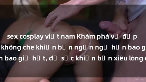 sex cosplay việt nam Khám phá vẻ đẹp gái Việt Nam nude không che khiến bạn ngẩn ngơ hơn bao giờ hết, đủ sức khiến bạn xiêu lòng đến ngất ngây