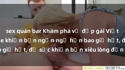 sex quán bar Khám phá vẻ đẹp gái Việt Nam nude không che khiến bạn ngẩn ngơ hơn bao giờ hết, đủ sức khiến bạn xiêu lòng đến ngất ngây