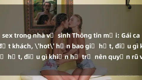 sex trong nhà vệ sinh Thông tin mới: Gái call girl Việt Nam đắt khách, 'hot' hơn bao giờ hết, điều gì khiến họ trở nên quyến rũ và đáng chú ý?