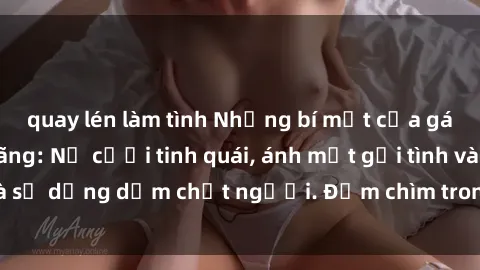 quay lén làm tình Những bí mật của gái Việt Nam dâm đãng: Nụ cười tinh quái, ánh mắt gợi tình và sự dụng dẫm chết người. Đắm chìm trong vòng xoay đam mê!