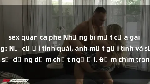 sex quán cà phê Những bí mật của gái Việt Nam dâm đãng: Nụ cười tinh quái, ánh mắt gợi tình và sự dụng dẫm chết người. Đắm chìm trong vòng xoay đam mê!