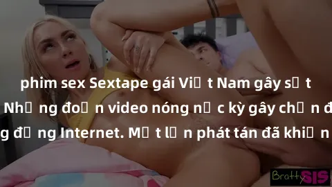 phim sex Sextape gái Việt Nam gây sốt trên mạng xã hội: Những đoạn video nóng nực kỳ gây chấn động cộng đồng Internet. Một lần phát tán đã khiến người xem không thể rời mắt.