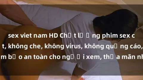 sex viet nam HD Chất lượng phim sex cập nhật mới nhất, không che, không virus, không quảng cáo, đảm bảo an toàn cho người xem, thỏa mãn nhu cầu tình dục của bạn.