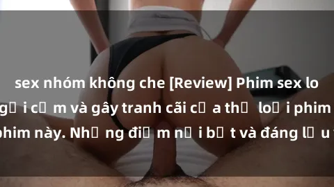 sex nhóm không che [Review] Phim sex loli: Đánh giá về sự gợi cảm và gây tranh cãi của thể loại phim này. Những điểm nổi bật và đáng lưu ý khi xem phim loli.