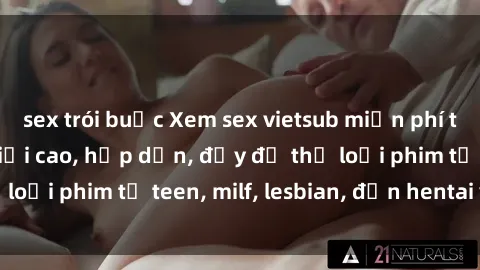 sex trói buộc Xem sex vietsub miễn phí tại nhà, độ phân giải cao, hấp dẫn, đầy đủ thể loại phim từ teen, milf, lesbian, đến hentai và jav.