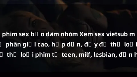 phim sex bạo dâm nhóm Xem sex vietsub miễn phí tại nhà, độ phân giải cao, hấp dẫn, đầy đủ thể loại phim từ teen, milf, lesbian, đến hentai và jav.