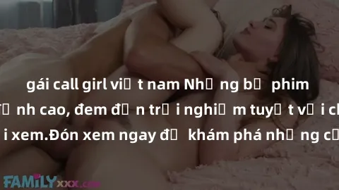 gái call girl việt nam Những bộ phim sex không che HD đỉnh cao, đem đến trải nghiệm tuyệt vời cho người xem.Đón xem ngay để khám phá những cảnh quay đẹp mắt và kích thích.