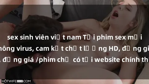 sex sinh viên việt nam Tải phim sex mới nhất cực nhanh không virus, cam kết chất lượng HD, đồng giá /phim chỉ có tại website chính thức. Đặt ngay!