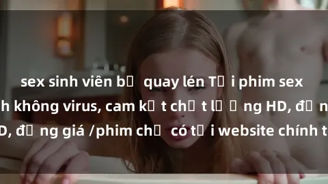 sex sinh viên bị quay lén Tải phim sex mới nhất cực nhanh không virus, cam kết chất lượng HD, đồng giá /phim chỉ có tại website chính thức. Đặt ngay!