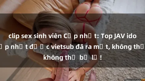 clip sex sinh viên Cập nhật: Top JAV idol xinh đẹp nhất được vietsub đã ra mắt, không thể bỏ lỡ!