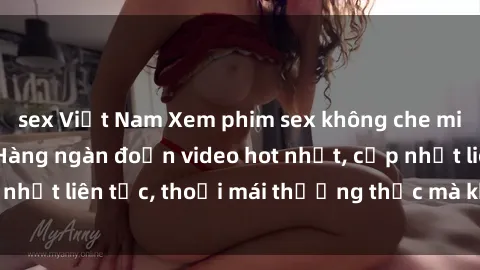 sex Việt Nam Xem phim sex không che miễn phí tại đây – Hàng ngàn đoạn video hot nhất, cập nhật liên tục, thoải mái thưởng thức mà không tốn kém.