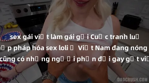 sex gái việt làm gái gọi Cuộc tranh luận về việc có nên hợp pháp hóa sex loli ở Việt Nam đang nóng lên. Đồng thời, cũng có những người phản đối gay gắt việc này vì lo ngại về tác động tiêu cực lên trẻ